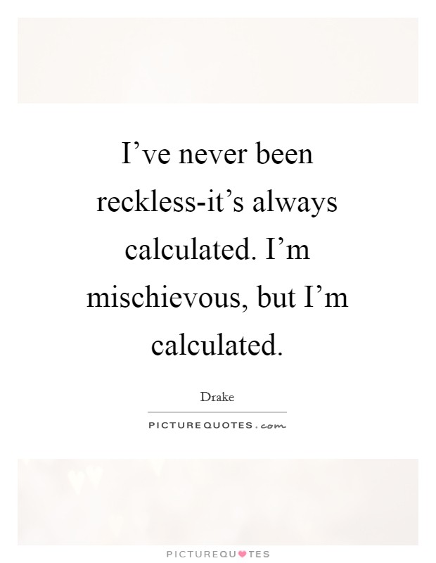 I've never been reckless-it's always calculated. I'm mischievous, but I'm calculated Picture Quote #1