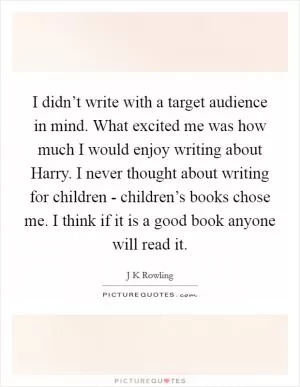 I didn’t write with a target audience in mind. What excited me was how much I would enjoy writing about Harry. I never thought about writing for children - children’s books chose me. I think if it is a good book anyone will read it Picture Quote #1