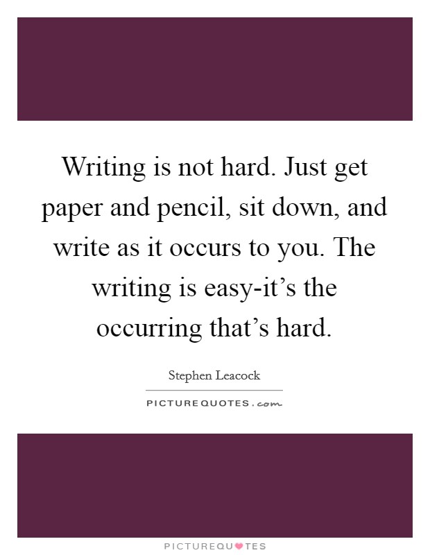 Writing is not hard. Just get paper and pencil, sit down, and write as it occurs to you. The writing is easy-it's the occurring that's hard Picture Quote #1