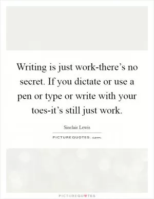 Writing is just work-there’s no secret. If you dictate or use a pen or type or write with your toes-it’s still just work Picture Quote #1