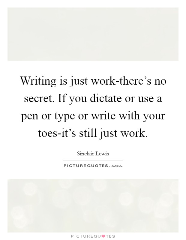 Writing is just work-there's no secret. If you dictate or use a pen or type or write with your toes-it's still just work Picture Quote #1
