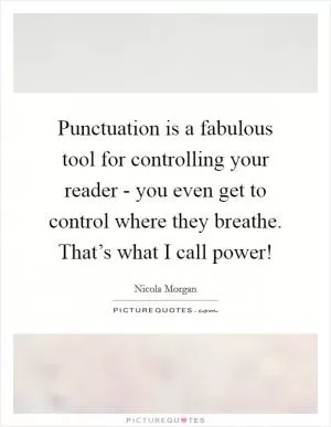 Punctuation is a fabulous tool for controlling your reader - you even get to control where they breathe. That’s what I call power! Picture Quote #1
