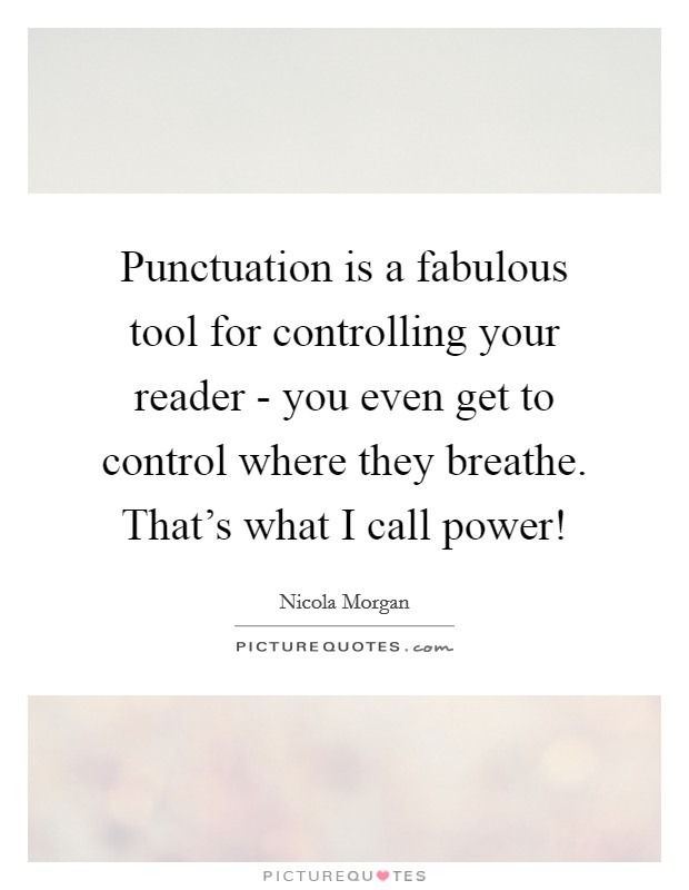 Punctuation is a fabulous tool for controlling your reader - you even get to control where they breathe. That's what I call power! Picture Quote #1