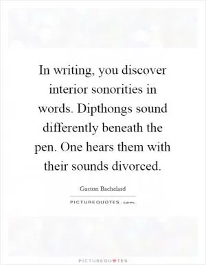In writing, you discover interior sonorities in words. Dipthongs sound differently beneath the pen. One hears them with their sounds divorced Picture Quote #1