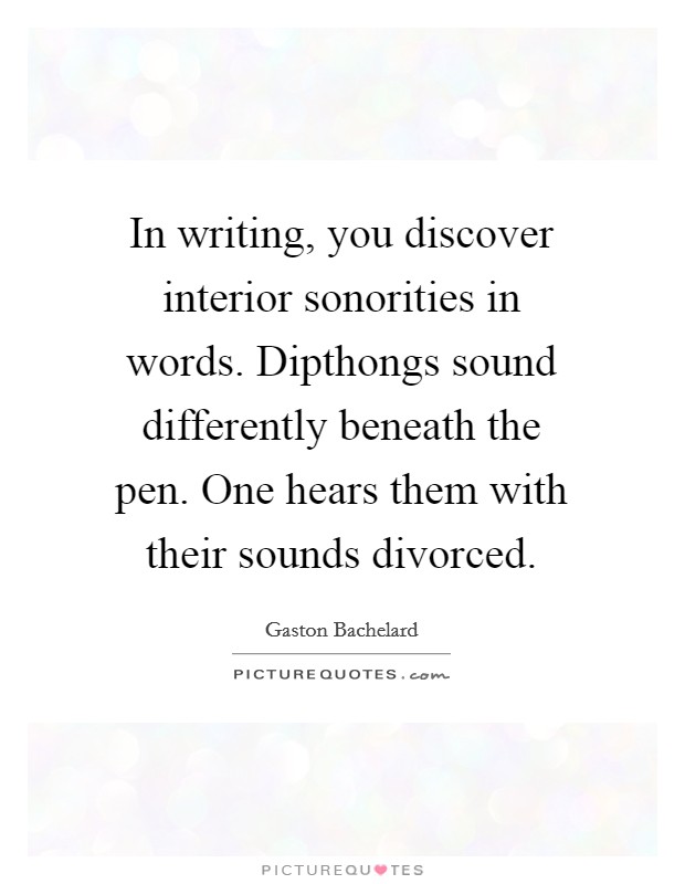In writing, you discover interior sonorities in words. Dipthongs sound differently beneath the pen. One hears them with their sounds divorced Picture Quote #1