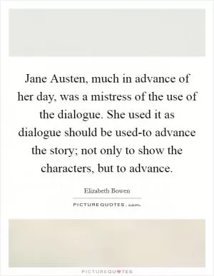 Jane Austen, much in advance of her day, was a mistress of the use of the dialogue. She used it as dialogue should be used-to advance the story; not only to show the characters, but to advance Picture Quote #1