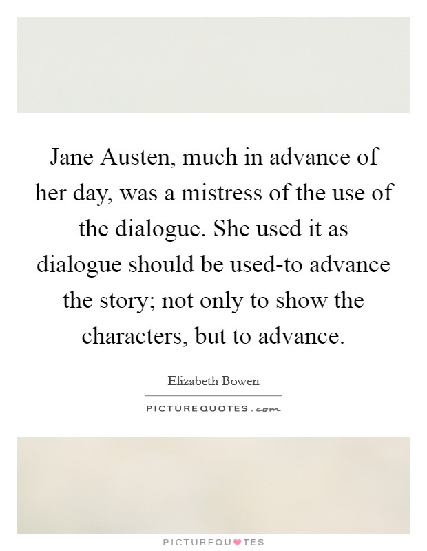 Jane Austen, much in advance of her day, was a mistress of the use of the dialogue. She used it as dialogue should be used-to advance the story; not only to show the characters, but to advance Picture Quote #1