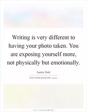 Writing is very different to having your photo taken. You are exposing yourself more, not physically but emotionally Picture Quote #1