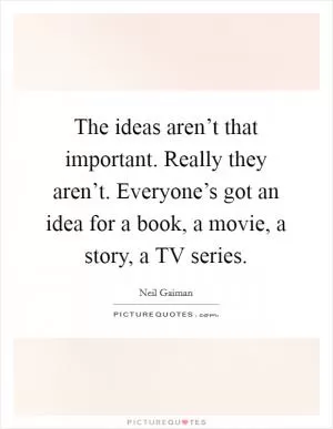 The ideas aren’t that important. Really they aren’t. Everyone’s got an idea for a book, a movie, a story, a TV series Picture Quote #1