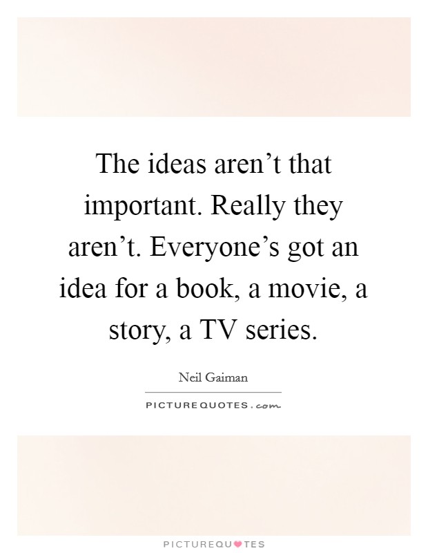 The ideas aren't that important. Really they aren't. Everyone's got an idea for a book, a movie, a story, a TV series Picture Quote #1