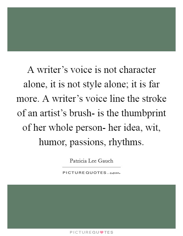 A writer's voice is not character alone, it is not style alone; it is far more. A writer's voice line the stroke of an artist's brush- is the thumbprint of her whole person- her idea, wit, humor, passions, rhythms Picture Quote #1