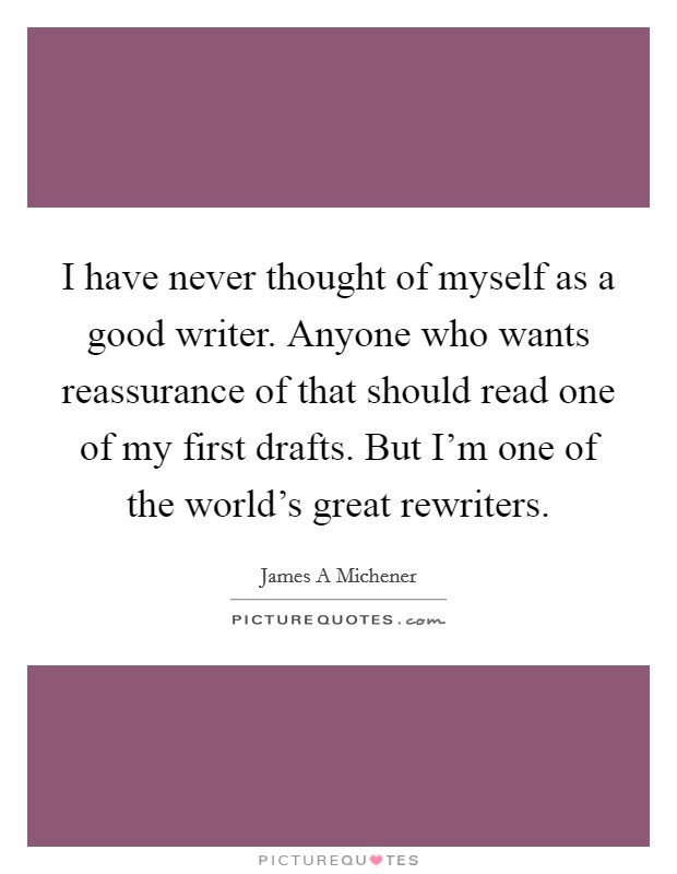 I have never thought of myself as a good writer. Anyone who wants reassurance of that should read one of my first drafts. But I'm one of the world's great rewriters Picture Quote #1