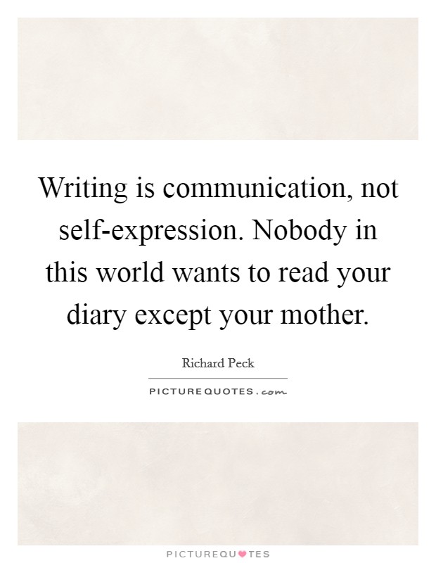 Writing is communication, not self-expression. Nobody in this world wants to read your diary except your mother Picture Quote #1