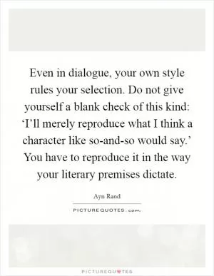 Even in dialogue, your own style rules your selection. Do not give yourself a blank check of this kind: ‘I’ll merely reproduce what I think a character like so-and-so would say.’ You have to reproduce it in the way your literary premises dictate Picture Quote #1
