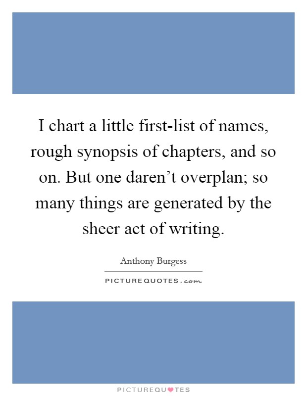 I chart a little first-list of names, rough synopsis of chapters, and so on. But one daren't overplan; so many things are generated by the sheer act of writing Picture Quote #1