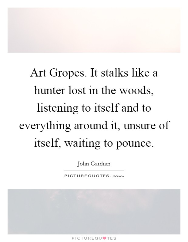 Art Gropes. It stalks like a hunter lost in the woods, listening to itself and to everything around it, unsure of itself, waiting to pounce Picture Quote #1