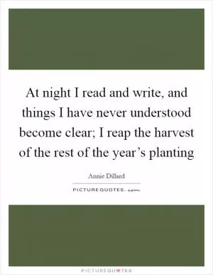 At night I read and write, and things I have never understood become clear; I reap the harvest of the rest of the year’s planting Picture Quote #1