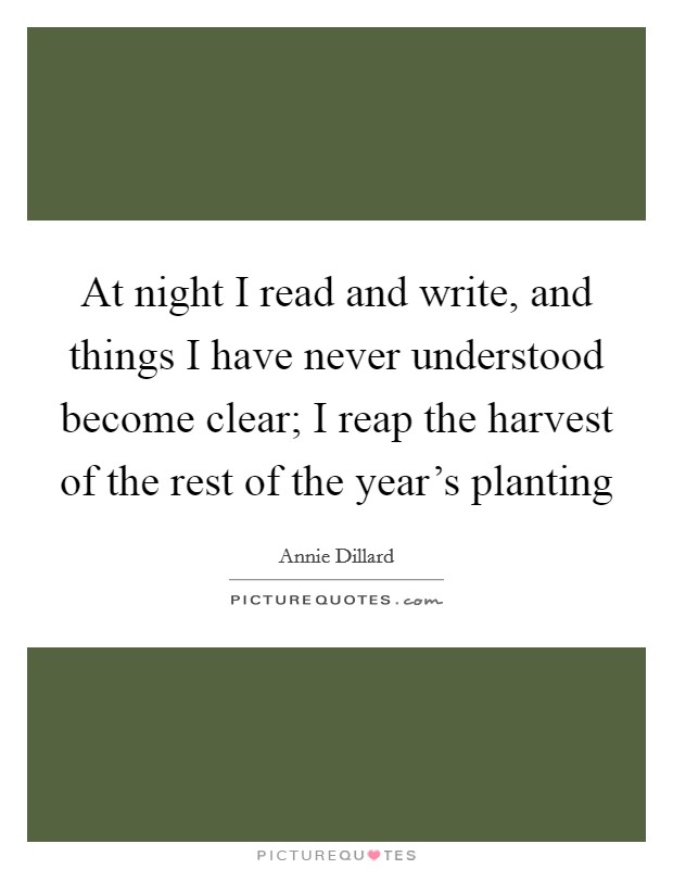 At night I read and write, and things I have never understood become clear; I reap the harvest of the rest of the year's planting Picture Quote #1