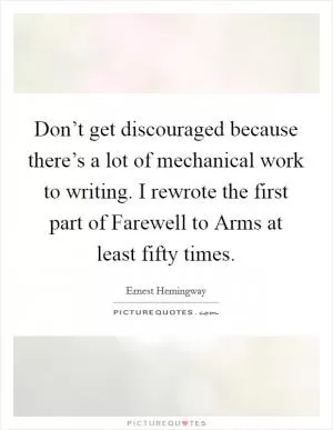 Don’t get discouraged because there’s a lot of mechanical work to writing. I rewrote the first part of Farewell to Arms at least fifty times Picture Quote #1