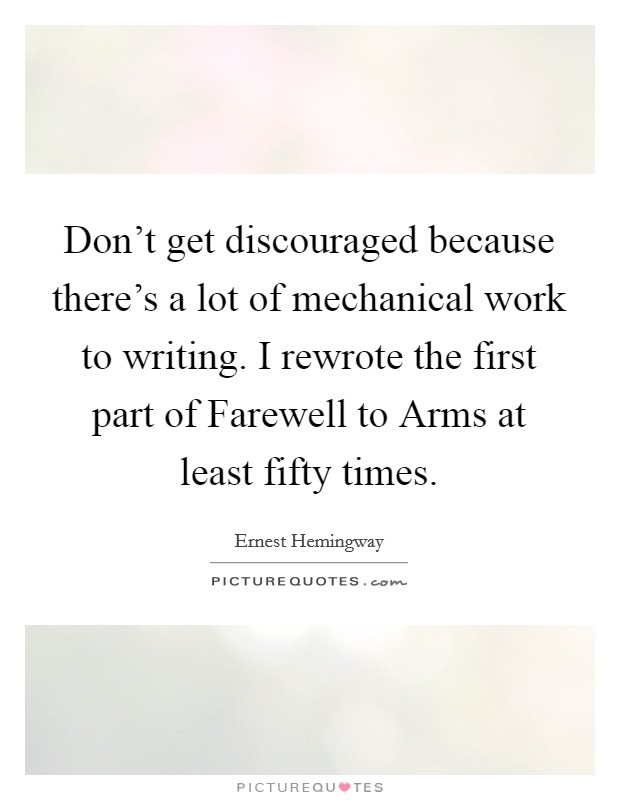 Don't get discouraged because there's a lot of mechanical work to writing. I rewrote the first part of Farewell to Arms at least fifty times Picture Quote #1