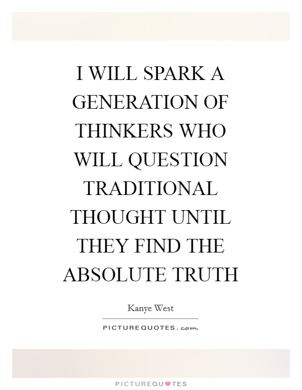 I WILL SPARK A GENERATION OF THINKERS WHO WILL QUESTION TRADITIONAL THOUGHT UNTIL THEY FIND THE ABSOLUTE TRUTH Picture Quote #1