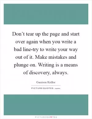 Don’t tear up the page and start over again when you write a bad line-try to write your way out of it. Make mistakes and plunge on. Writing is a means of discovery, always Picture Quote #1