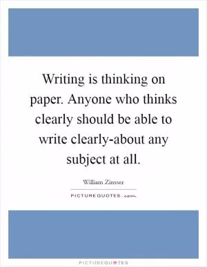 Writing is thinking on paper. Anyone who thinks clearly should be able to write clearly-about any subject at all Picture Quote #1