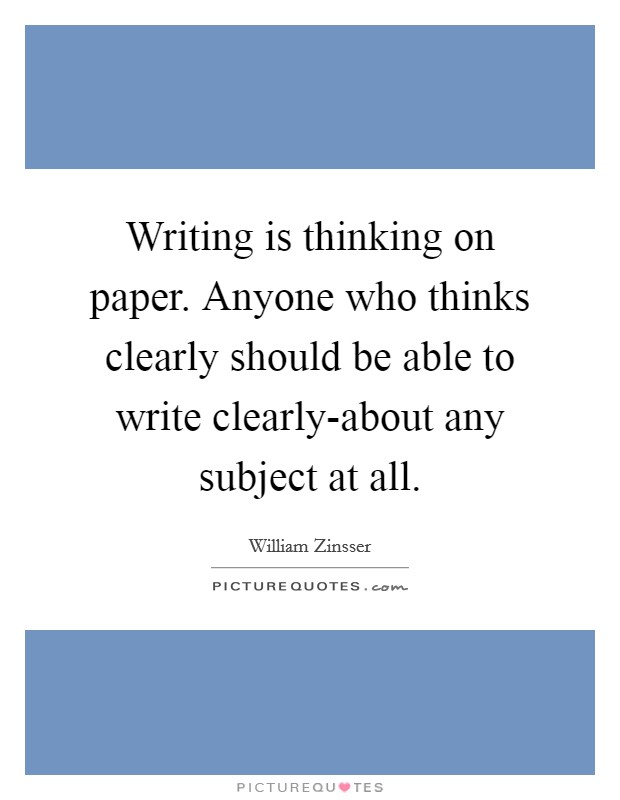 Writing is thinking on paper. Anyone who thinks clearly should be able to write clearly-about any subject at all Picture Quote #1