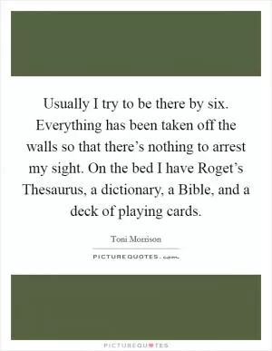 Usually I try to be there by six. Everything has been taken off the walls so that there’s nothing to arrest my sight. On the bed I have Roget’s Thesaurus, a dictionary, a Bible, and a deck of playing cards Picture Quote #1