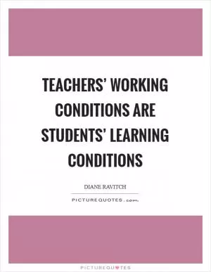 Teachers’ working conditions are students’ learning conditions Picture Quote #1