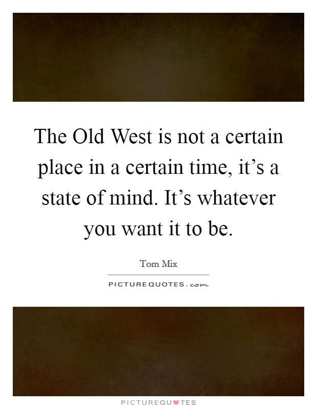 The Old West is not a certain place in a certain time, it's a state of mind. It's whatever you want it to be Picture Quote #1