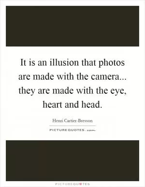It is an illusion that photos are made with the camera... they are made with the eye, heart and head Picture Quote #1