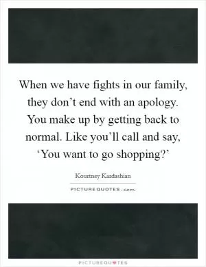 When we have fights in our family, they don’t end with an apology. You make up by getting back to normal. Like you’ll call and say, ‘You want to go shopping?’ Picture Quote #1