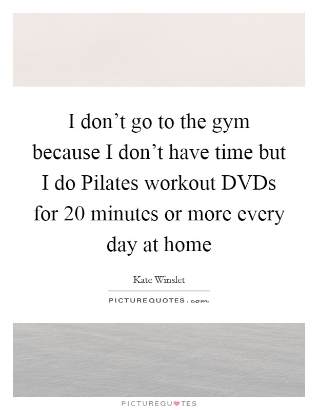 I don't go to the gym because I don't have time but I do Pilates workout DVDs for 20 minutes or more every day at home Picture Quote #1