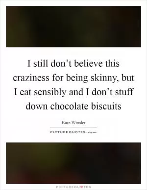 I still don’t believe this craziness for being skinny, but I eat sensibly and I don’t stuff down chocolate biscuits Picture Quote #1