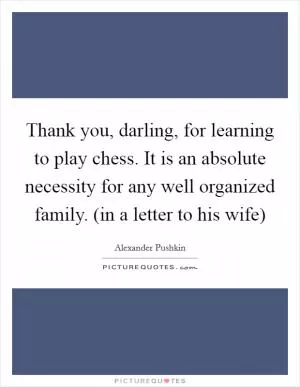 Thank you, darling, for learning to play chess. It is an absolute necessity for any well organized family. (in a letter to his wife) Picture Quote #1