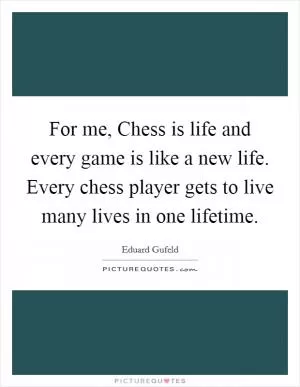 For me, Chess is life and every game is like a new life. Every chess player gets to live many lives in one lifetime Picture Quote #1
