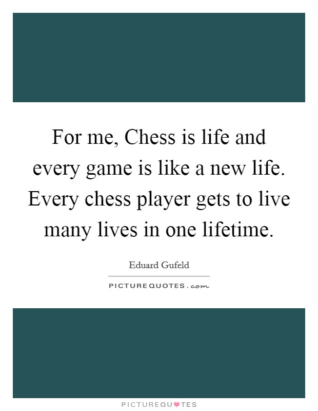For me, Chess is life and every game is like a new life. Every chess player gets to live many lives in one lifetime Picture Quote #1