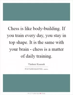 Chess is like body-building. If you train every day, you stay in top shape. It is the same with your brain - chess is a matter of daily training Picture Quote #1