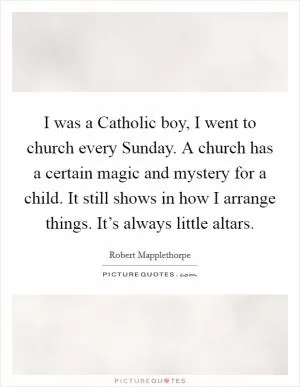 I was a Catholic boy, I went to church every Sunday. A church has a certain magic and mystery for a child. It still shows in how I arrange things. It’s always little altars Picture Quote #1