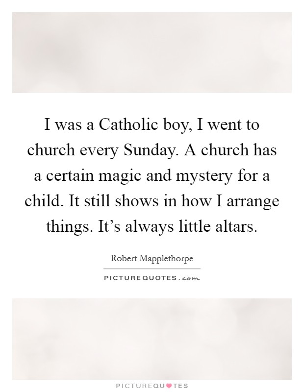 I was a Catholic boy, I went to church every Sunday. A church has a certain magic and mystery for a child. It still shows in how I arrange things. It's always little altars Picture Quote #1