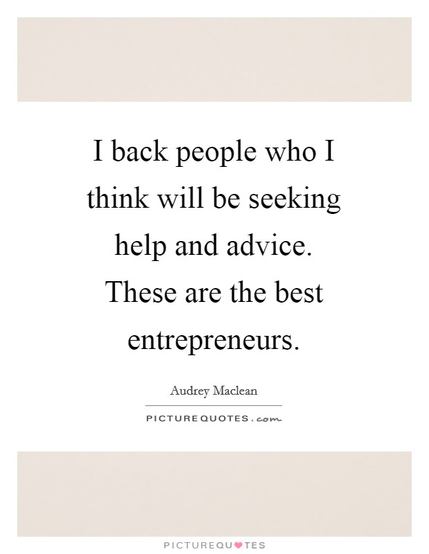 I back people who I think will be seeking help and advice. These are the best entrepreneurs Picture Quote #1
