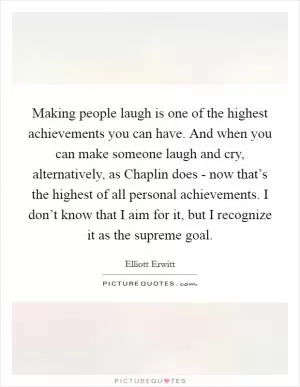 Making people laugh is one of the highest achievements you can have. And when you can make someone laugh and cry, alternatively, as Chaplin does - now that’s the highest of all personal achievements. I don’t know that I aim for it, but I recognize it as the supreme goal Picture Quote #1