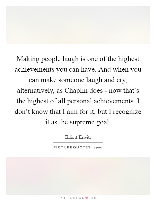 Making people laugh is one of the highest achievements you can have. And when you can make someone laugh and cry, alternatively, as Chaplin does - now that's the highest of all personal achievements. I don't know that I aim for it, but I recognize it as the supreme goal Picture Quote #1