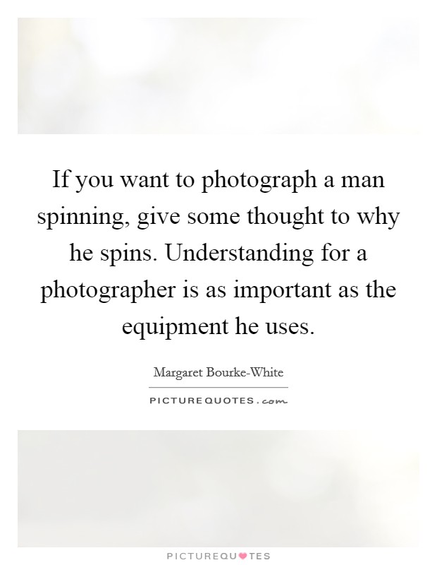 If you want to photograph a man spinning, give some thought to why he spins. Understanding for a photographer is as important as the equipment he uses Picture Quote #1