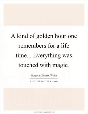 A kind of golden hour one remembers for a life time... Everything was touched with magic Picture Quote #1