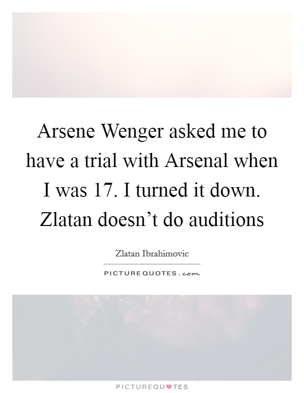 Arsene Wenger asked me to have a trial with Arsenal when I was 17. I turned it down. Zlatan doesn't do auditions Picture Quote #1
