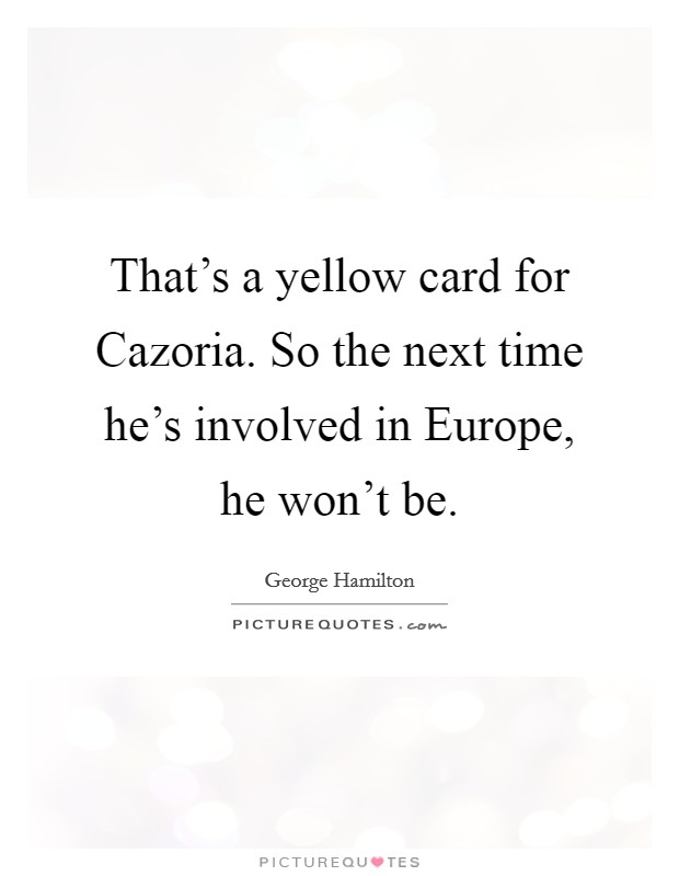 That's a yellow card for Cazoria. So the next time he's involved in Europe, he won't be Picture Quote #1
