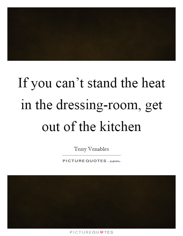 If you can't stand the heat in the dressing-room, get out of the kitchen Picture Quote #1
