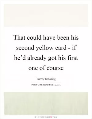 That could have been his second yellow card - if he’d already got his first one of course Picture Quote #1